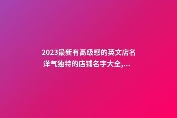 2023最新有高级感的英文店名 洋气独特的店铺名字大全,起名之家-第1张-店铺起名-玄机派